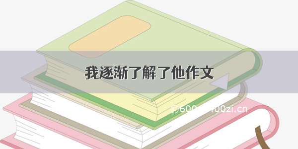 我逐渐了解了他作文