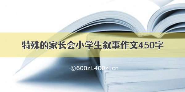 特殊的家长会小学生叙事作文450字