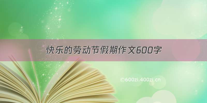 快乐的劳动节假期作文600字