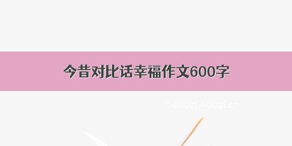 今昔对比话幸福作文600字