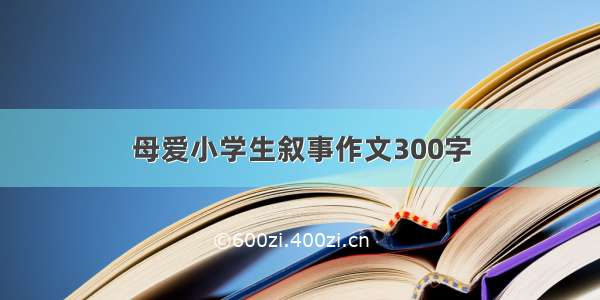 母爱小学生叙事作文300字