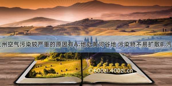 单选题冬季兰州空气污染较严重的原因有A.地处黄河谷地 污染物不易扩散B.汽车尾气排放量