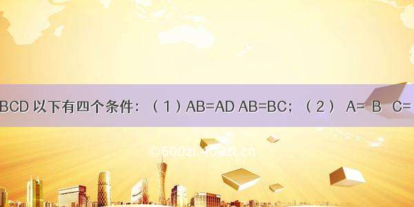 已知四边形ABCD 以下有四个条件：（1）AB=AD AB=BC；（2）∠A=∠B ∠C=∠D；（3）A