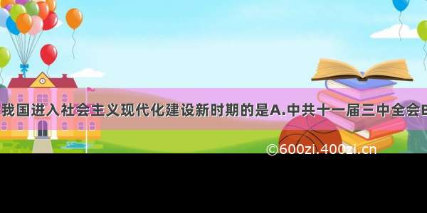 单选题标志着我国进入社会主义现代化建设新时期的是A.中共十一届三中全会B.中共十三大C