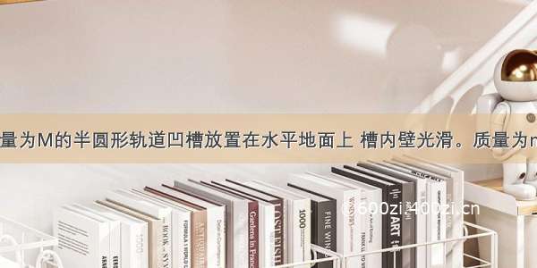 如图所示 质量为M的半圆形轨道凹槽放置在水平地面上 槽内壁光滑。质量为m的小物体从