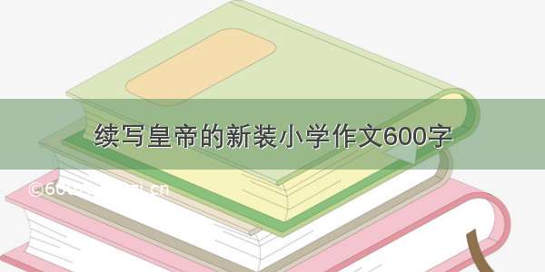 续写皇帝的新装小学作文600字