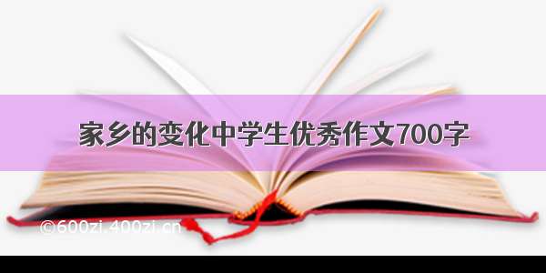 家乡的变化中学生优秀作文700字