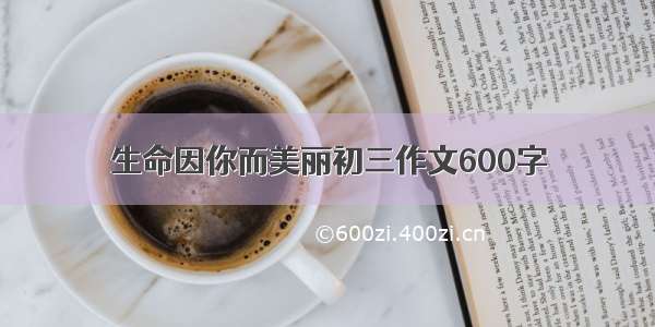 生命因你而美丽初三作文600字