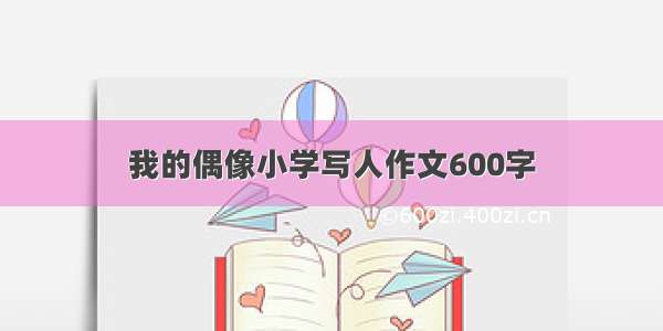 我的偶像小学写人作文600字