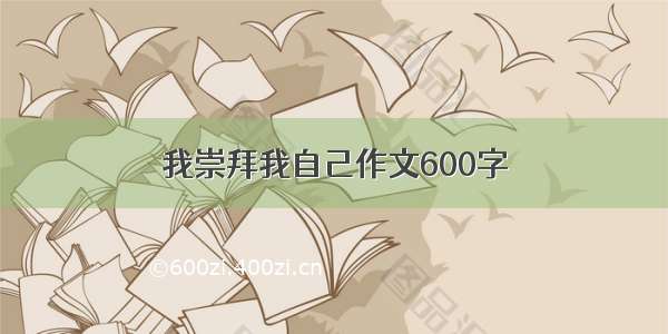 我崇拜我自己作文600字