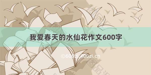 我爱春天的水仙花作文600字