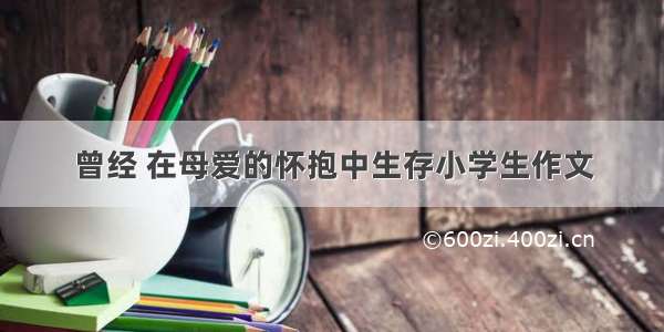 曾经 在母爱的怀抱中生存小学生作文