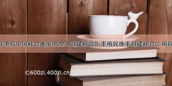 单选题鸦片战争后中国社会逐步沦为A.封建社会B.半殖民地半封建社会C.殖民地D.资本主