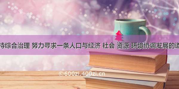 单选题坚持综合治理 努力寻求一条人口与经济 社会 资源 环境协调发展的道路 即____