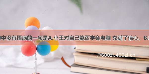 单选题下列句中没有语病的一句是A.小王对自己能否学会电脑 充满了信心。B.阅读是认识世