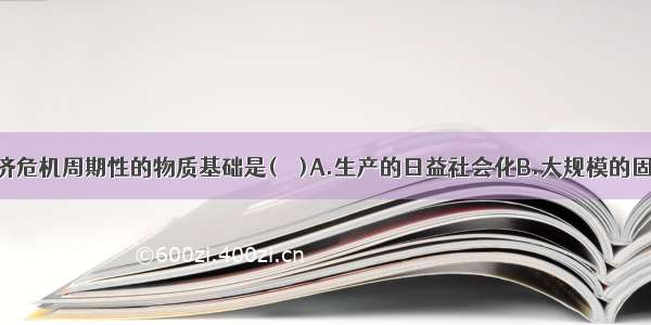 资本主义经济危机周期性的物质基础是(　　)A.生产的日益社会化B.大规模的固定资本更新