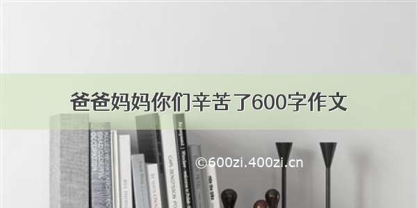 爸爸妈妈你们辛苦了600字作文