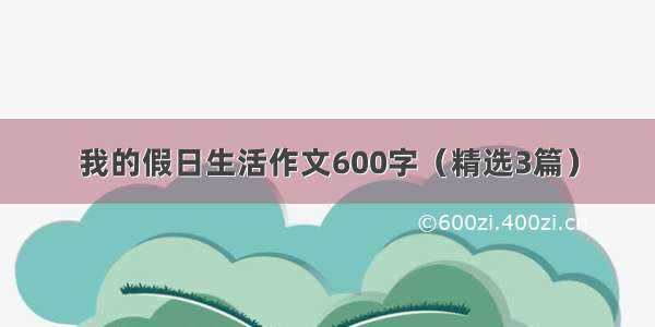 我的假日生活作文600字（精选3篇）