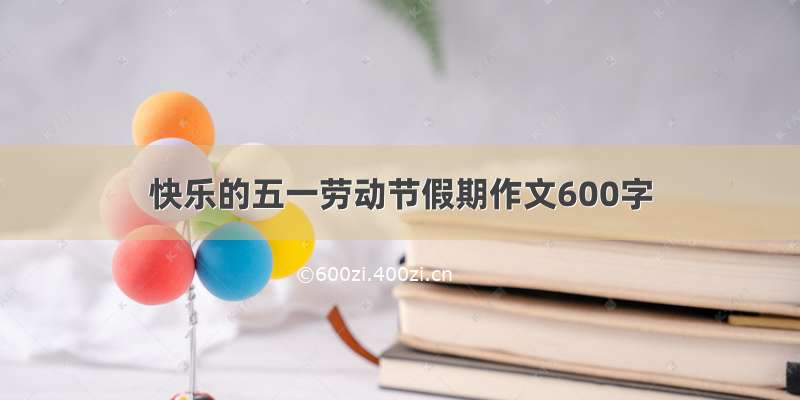 快乐的五一劳动节假期作文600字