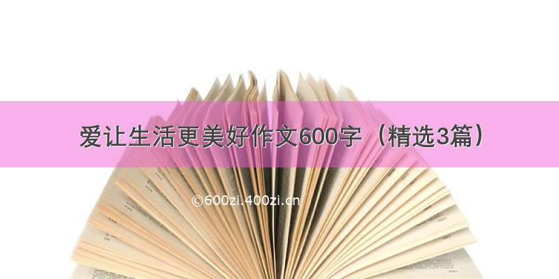 爱让生活更美好作文600字（精选3篇）