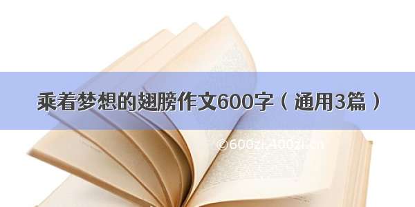 乘着梦想的翅膀作文600字（通用3篇）