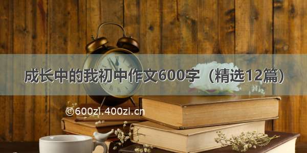 成长中的我初中作文600字（精选12篇）