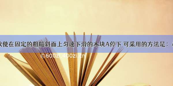 如图所示 欲使在固定的粗糙斜面上匀速下滑的木块A停下 可采用的方法是：A.增大斜面