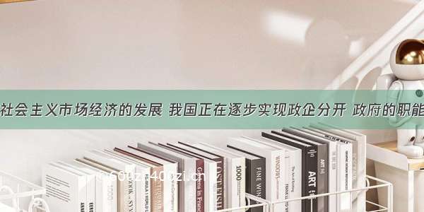 单选题随着社会主义市场经济的发展 我国正在逐步实现政企分开 政府的职能也在逐步转