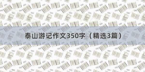 泰山游记作文350字（精选3篇）