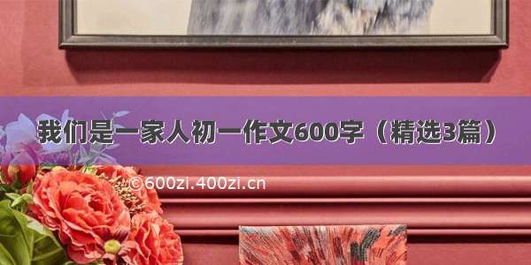 我们是一家人初一作文600字（精选3篇）