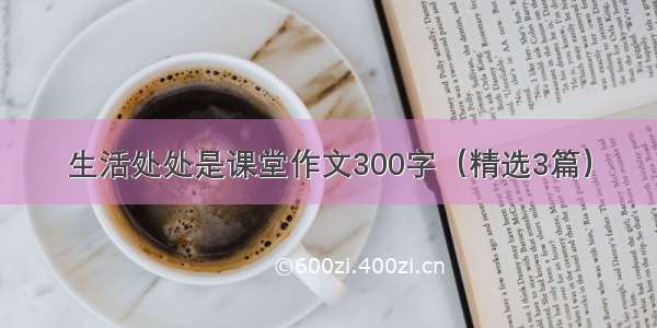 生活处处是课堂作文300字（精选3篇）