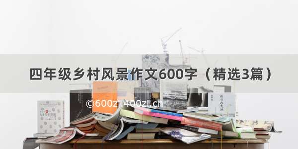 四年级乡村风景作文600字（精选3篇）