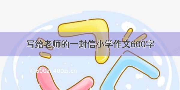 写给老师的一封信小学作文600字