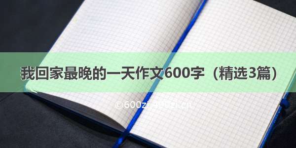 我回家最晚的一天作文600字（精选3篇）