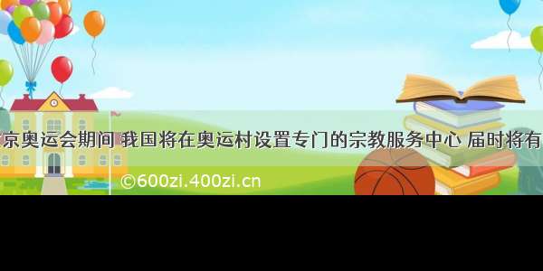 单选题北京奥运会期间 我国将在奥运村设置专门的宗教服务中心 届时将有专业神职