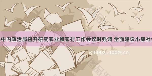 单选题中共中内政治局召开研究农业和农村工作会议时强调 全面建设小康社会 加快推进