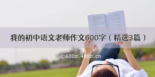 我的初中语文老师作文600字（精选3篇）