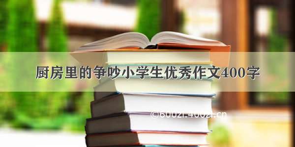 厨房里的争吵小学生优秀作文400字