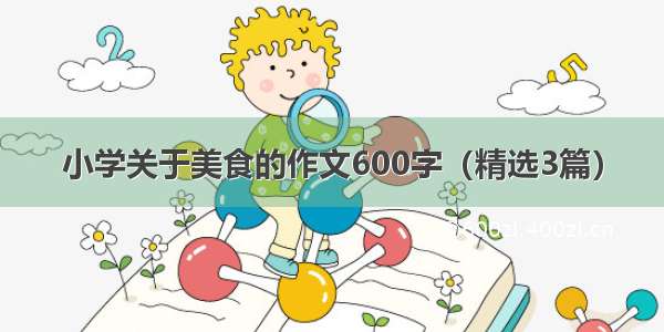 小学关于美食的作文600字（精选3篇）