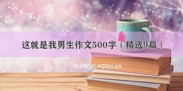 这就是我男生作文500字（精选9篇）