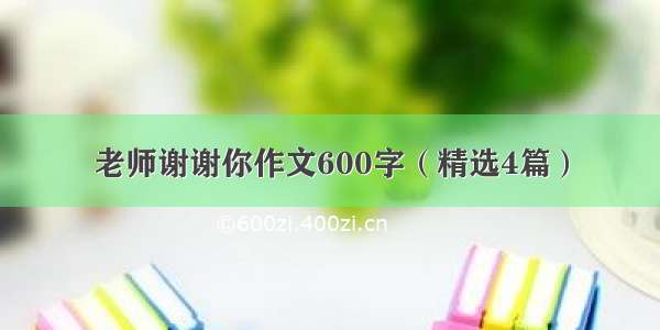 老师谢谢你作文600字（精选4篇）