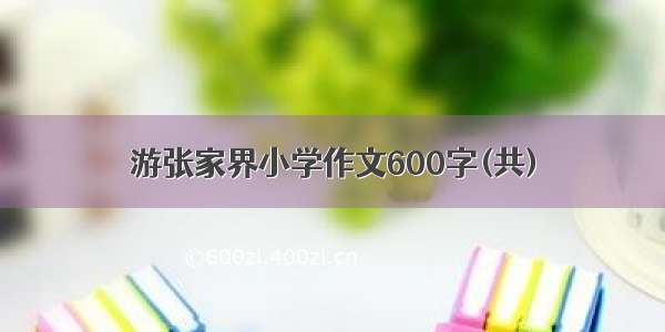 游张家界小学作文600字(共)