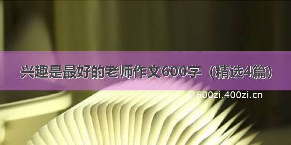 兴趣是最好的老师作文600字（精选4篇）