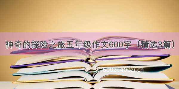 神奇的探险之旅五年级作文600字（精选3篇）