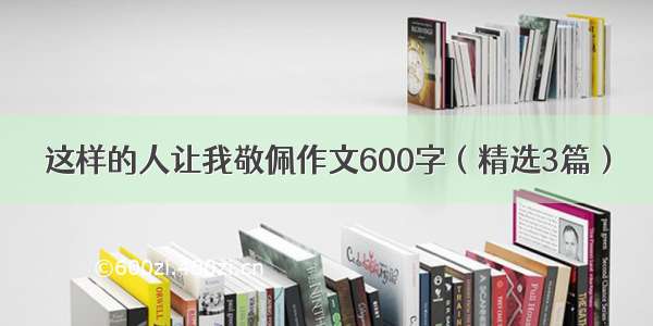 这样的人让我敬佩作文600字（精选3篇）