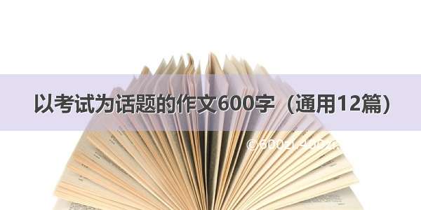 以考试为话题的作文600字（通用12篇）