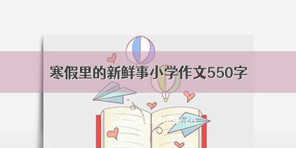 寒假里的新鲜事小学作文550字