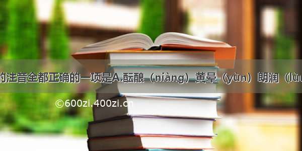 下列划线字的注音全都正确的一项是A.酝酿（niàng）黄晕（yùn）朗润（lùn）着落（zh