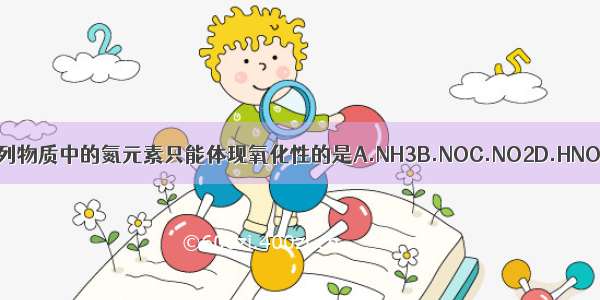 下列物质中的氮元素只能体现氧化性的是A.NH3B.NOC.NO2D.HNO3