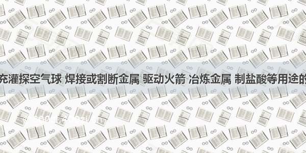 单选题具有充灌探空气球 焊接或割断金属 驱动火箭 冶炼金属 制盐酸等用途的气体是A.氧